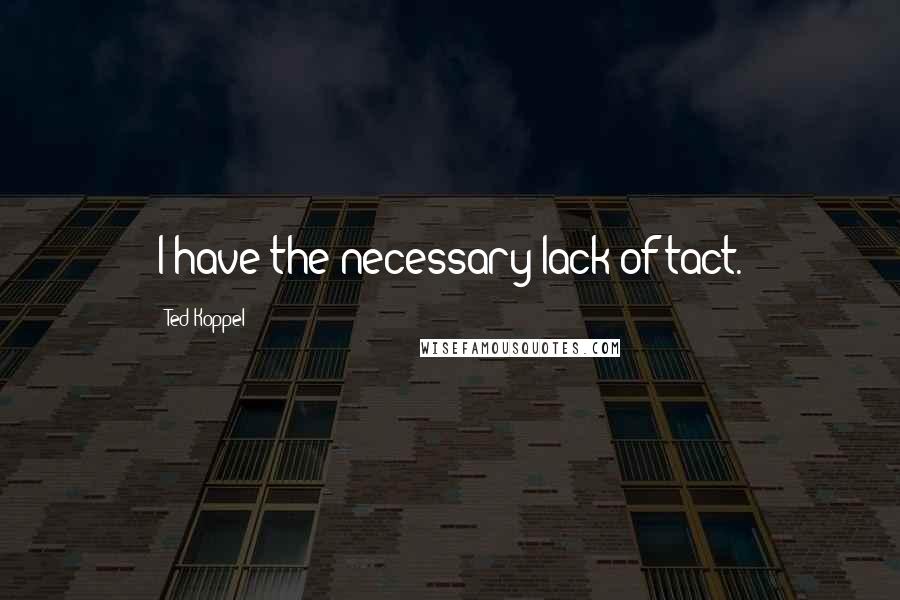 Ted Koppel Quotes: I have the necessary lack of tact.