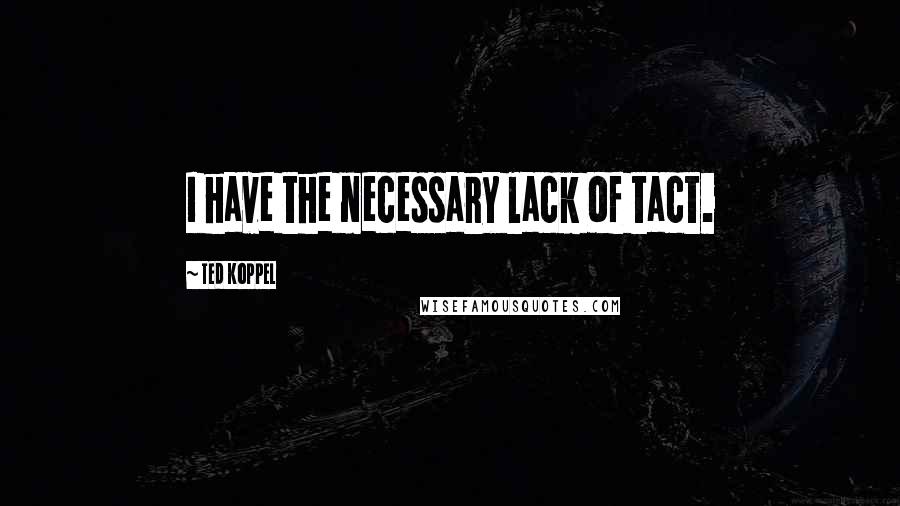Ted Koppel Quotes: I have the necessary lack of tact.