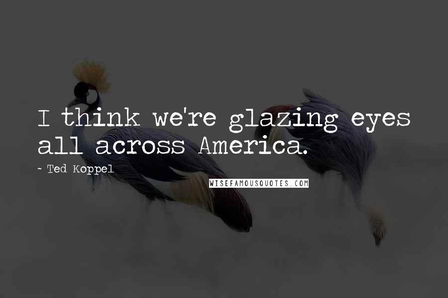 Ted Koppel Quotes: I think we're glazing eyes all across America.