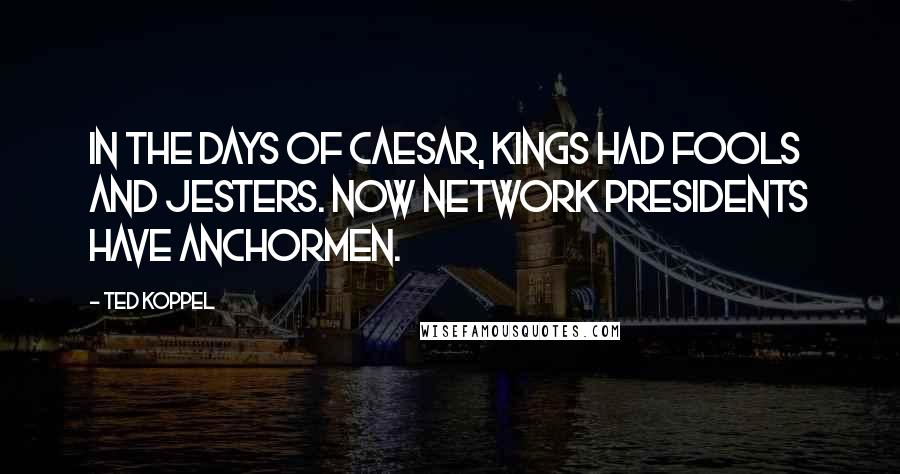 Ted Koppel Quotes: In the days of Caesar, kings had fools and jesters. Now network presidents have anchormen.