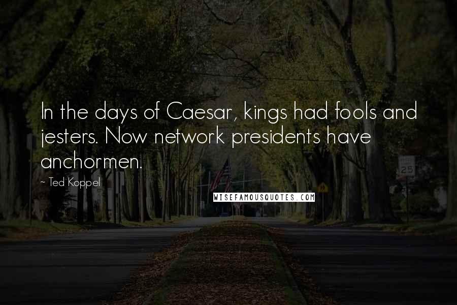 Ted Koppel Quotes: In the days of Caesar, kings had fools and jesters. Now network presidents have anchormen.