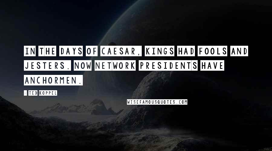 Ted Koppel Quotes: In the days of Caesar, kings had fools and jesters. Now network presidents have anchormen.