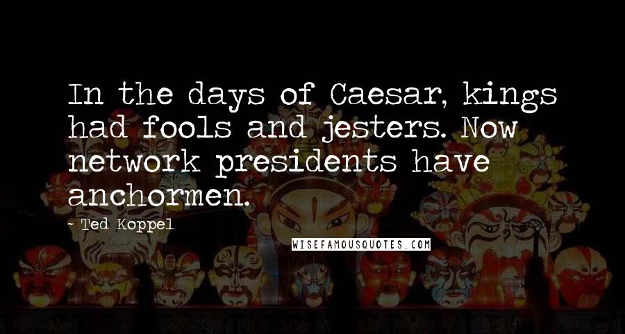 Ted Koppel Quotes: In the days of Caesar, kings had fools and jesters. Now network presidents have anchormen.