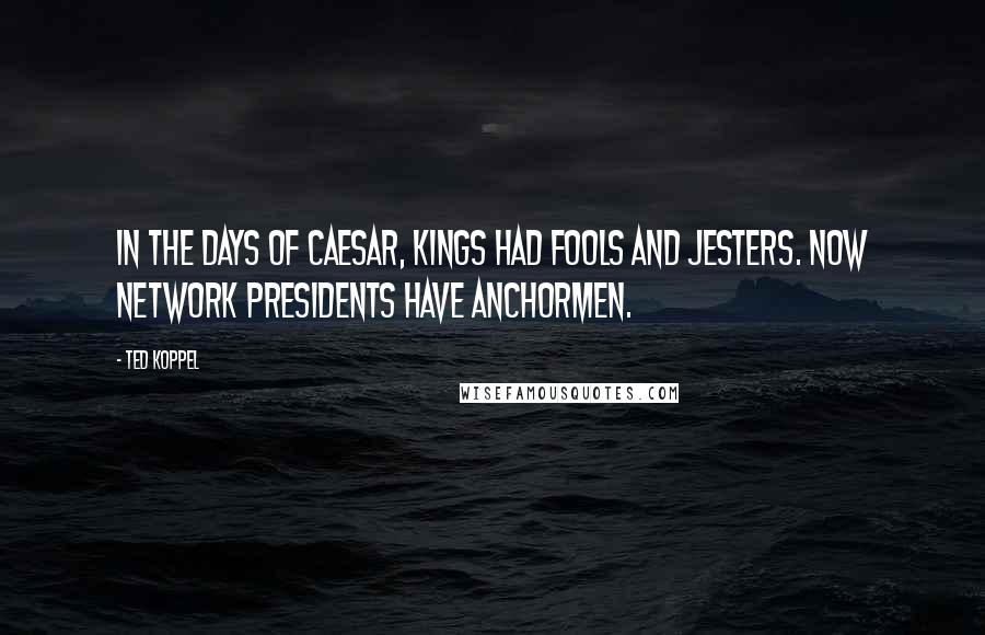 Ted Koppel Quotes: In the days of Caesar, kings had fools and jesters. Now network presidents have anchormen.