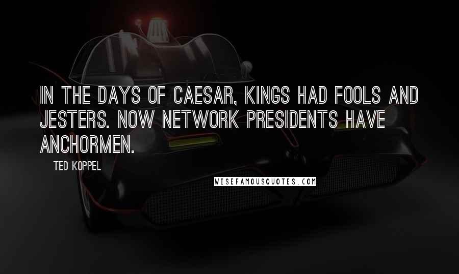 Ted Koppel Quotes: In the days of Caesar, kings had fools and jesters. Now network presidents have anchormen.