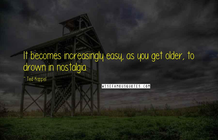 Ted Koppel Quotes: It becomes increasingly easy, as you get older, to drown in nostalgia.