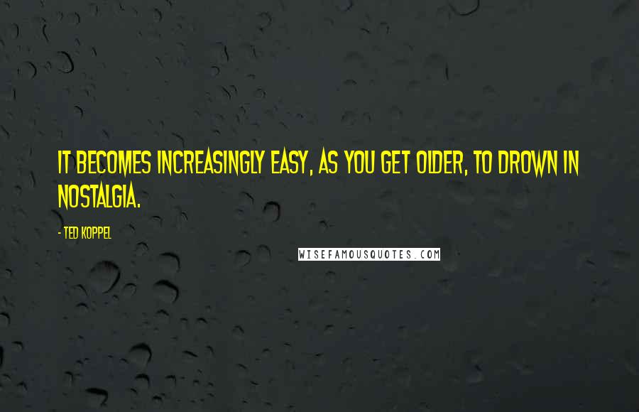 Ted Koppel Quotes: It becomes increasingly easy, as you get older, to drown in nostalgia.