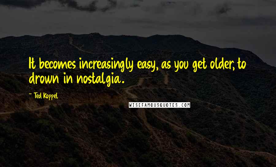 Ted Koppel Quotes: It becomes increasingly easy, as you get older, to drown in nostalgia.