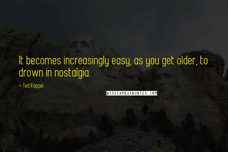 Ted Koppel Quotes: It becomes increasingly easy, as you get older, to drown in nostalgia.