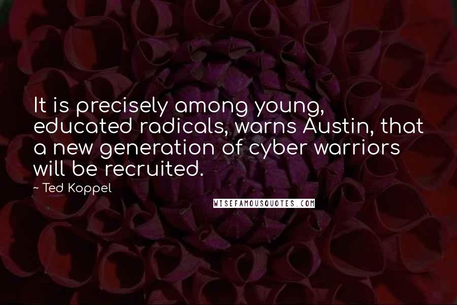 Ted Koppel Quotes: It is precisely among young, educated radicals, warns Austin, that a new generation of cyber warriors will be recruited.