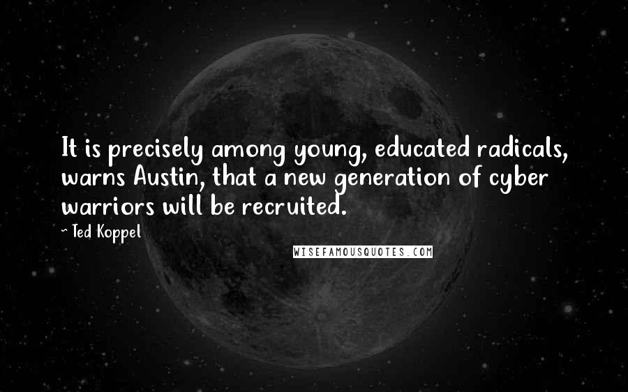 Ted Koppel Quotes: It is precisely among young, educated radicals, warns Austin, that a new generation of cyber warriors will be recruited.