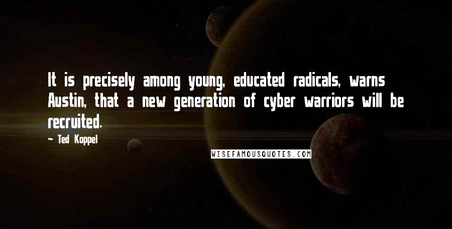 Ted Koppel Quotes: It is precisely among young, educated radicals, warns Austin, that a new generation of cyber warriors will be recruited.