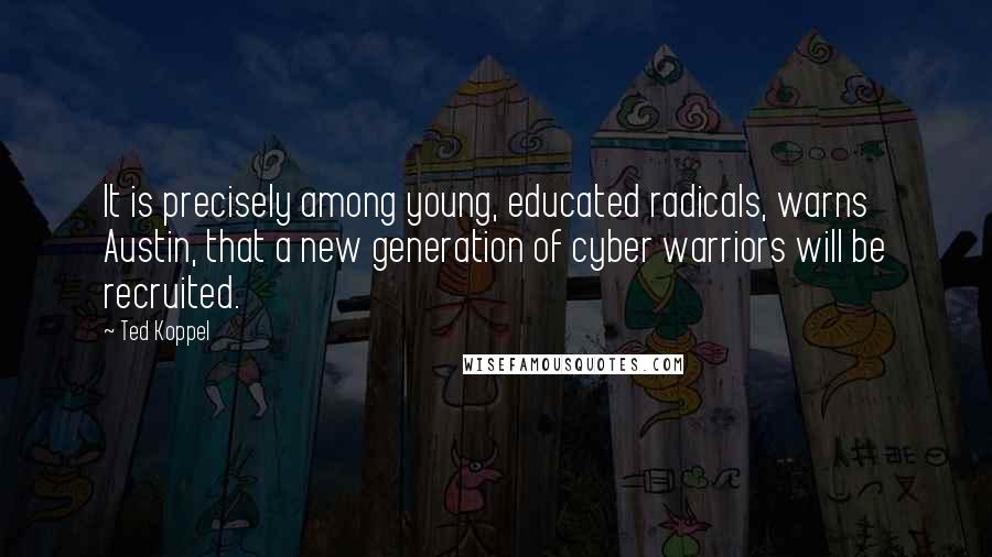 Ted Koppel Quotes: It is precisely among young, educated radicals, warns Austin, that a new generation of cyber warriors will be recruited.