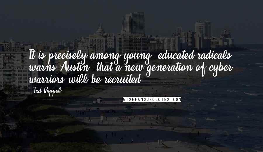 Ted Koppel Quotes: It is precisely among young, educated radicals, warns Austin, that a new generation of cyber warriors will be recruited.