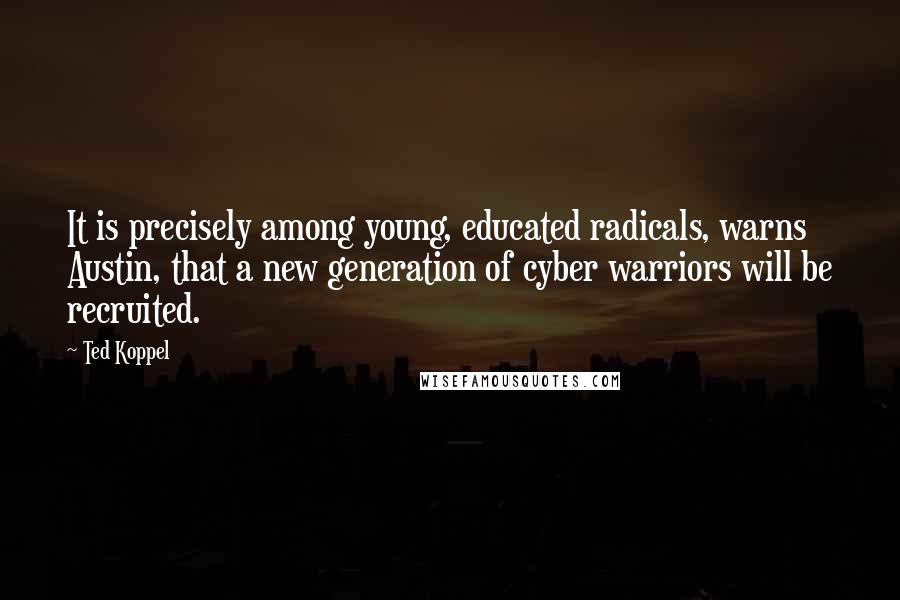 Ted Koppel Quotes: It is precisely among young, educated radicals, warns Austin, that a new generation of cyber warriors will be recruited.