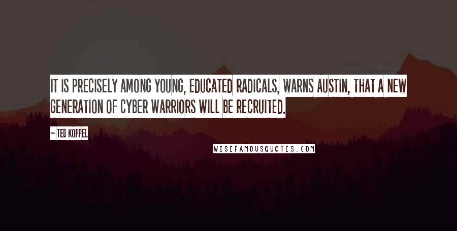 Ted Koppel Quotes: It is precisely among young, educated radicals, warns Austin, that a new generation of cyber warriors will be recruited.