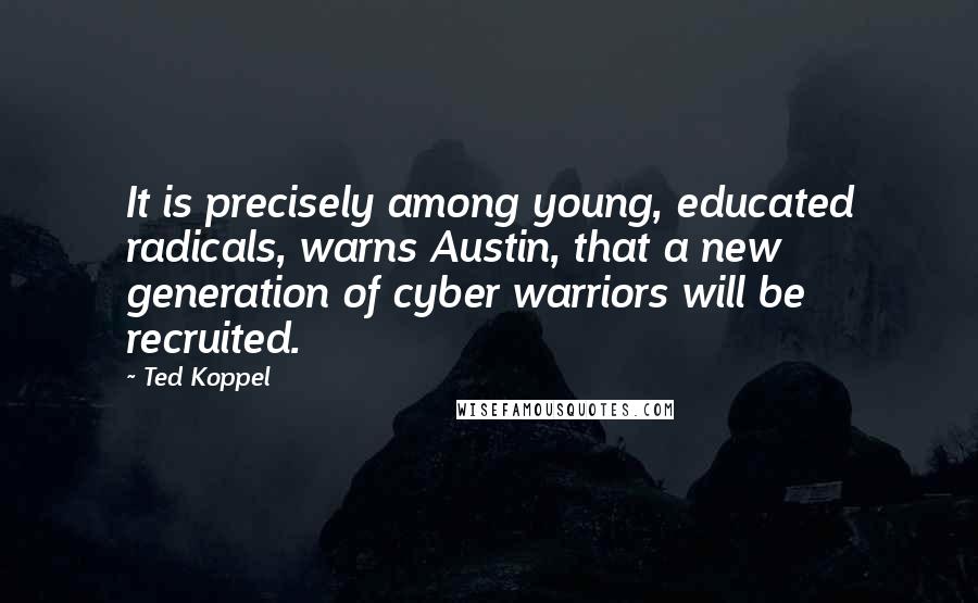 Ted Koppel Quotes: It is precisely among young, educated radicals, warns Austin, that a new generation of cyber warriors will be recruited.