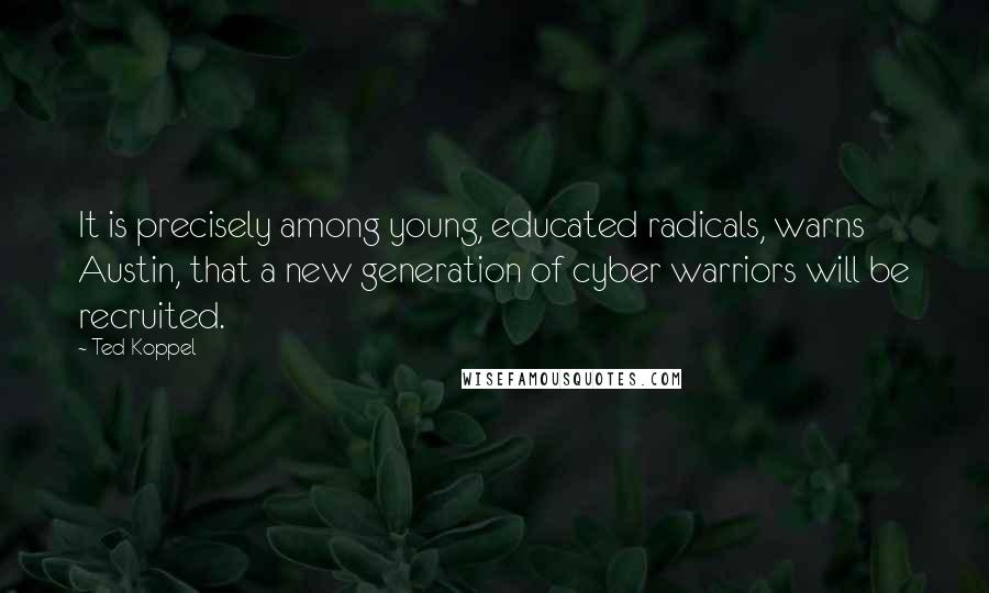 Ted Koppel Quotes: It is precisely among young, educated radicals, warns Austin, that a new generation of cyber warriors will be recruited.