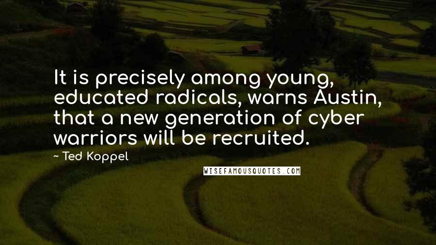 Ted Koppel Quotes: It is precisely among young, educated radicals, warns Austin, that a new generation of cyber warriors will be recruited.