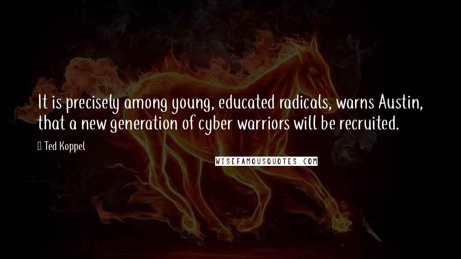 Ted Koppel Quotes: It is precisely among young, educated radicals, warns Austin, that a new generation of cyber warriors will be recruited.