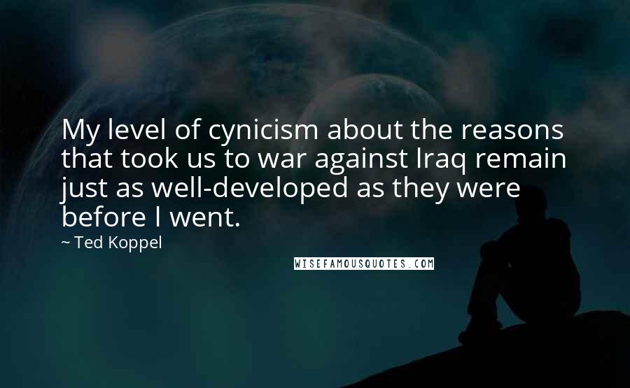 Ted Koppel Quotes: My level of cynicism about the reasons that took us to war against Iraq remain just as well-developed as they were before I went.