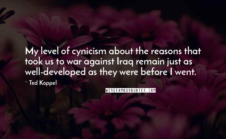 Ted Koppel Quotes: My level of cynicism about the reasons that took us to war against Iraq remain just as well-developed as they were before I went.