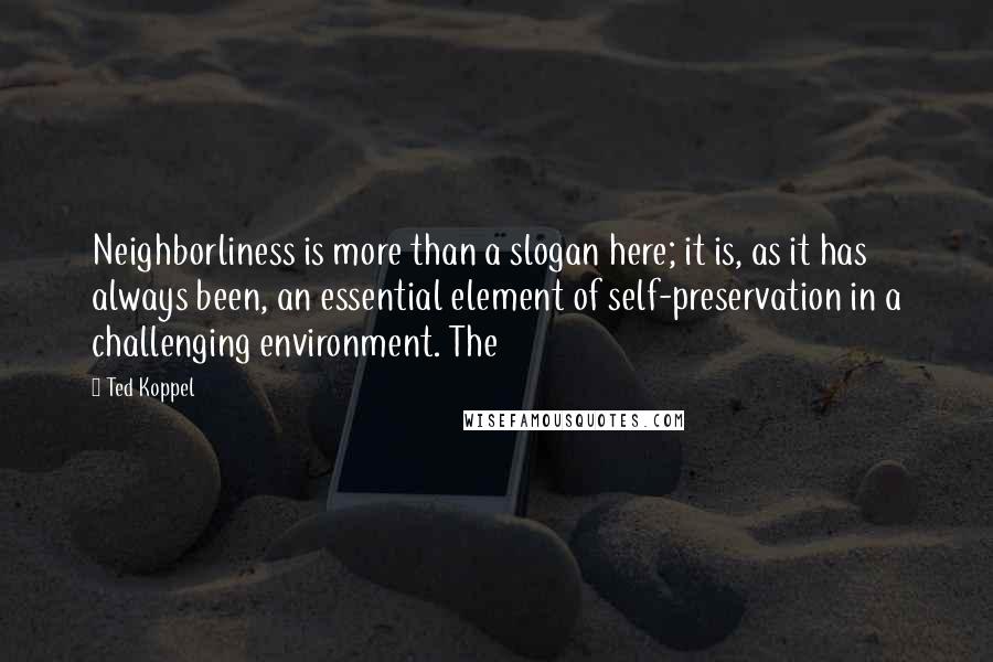 Ted Koppel Quotes: Neighborliness is more than a slogan here; it is, as it has always been, an essential element of self-preservation in a challenging environment. The