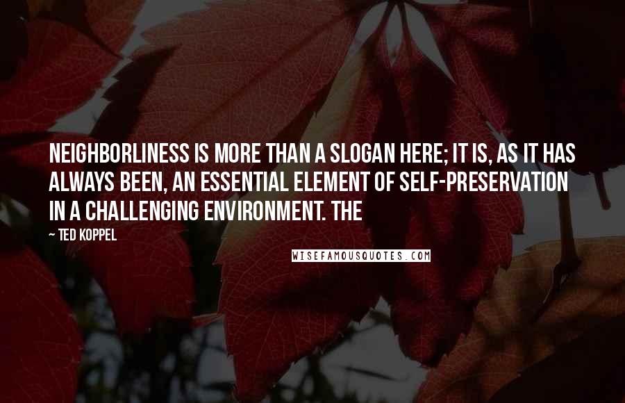 Ted Koppel Quotes: Neighborliness is more than a slogan here; it is, as it has always been, an essential element of self-preservation in a challenging environment. The