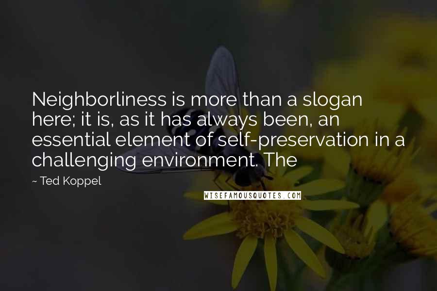 Ted Koppel Quotes: Neighborliness is more than a slogan here; it is, as it has always been, an essential element of self-preservation in a challenging environment. The