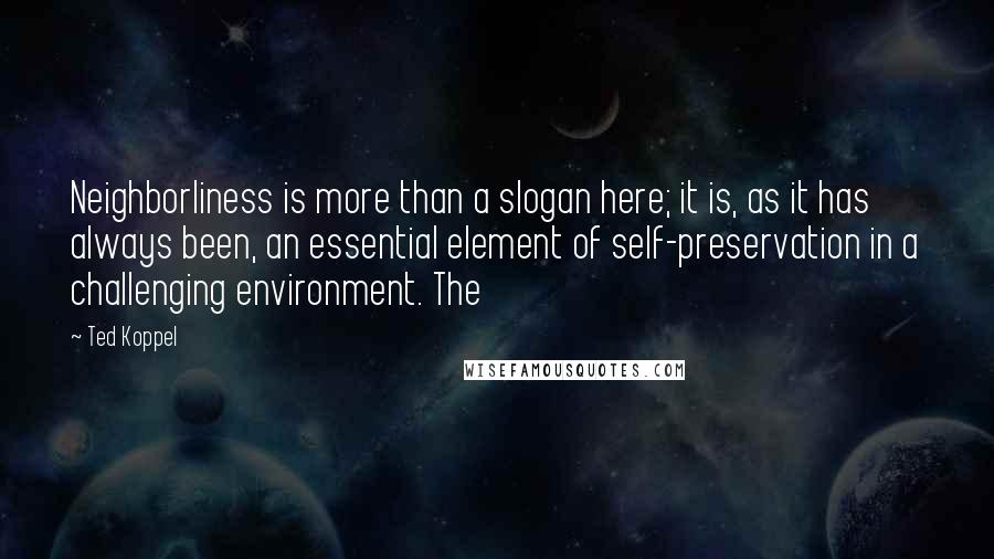 Ted Koppel Quotes: Neighborliness is more than a slogan here; it is, as it has always been, an essential element of self-preservation in a challenging environment. The