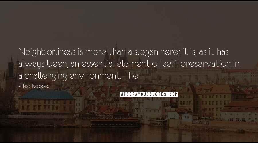 Ted Koppel Quotes: Neighborliness is more than a slogan here; it is, as it has always been, an essential element of self-preservation in a challenging environment. The