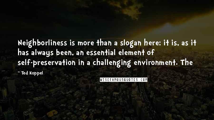 Ted Koppel Quotes: Neighborliness is more than a slogan here; it is, as it has always been, an essential element of self-preservation in a challenging environment. The