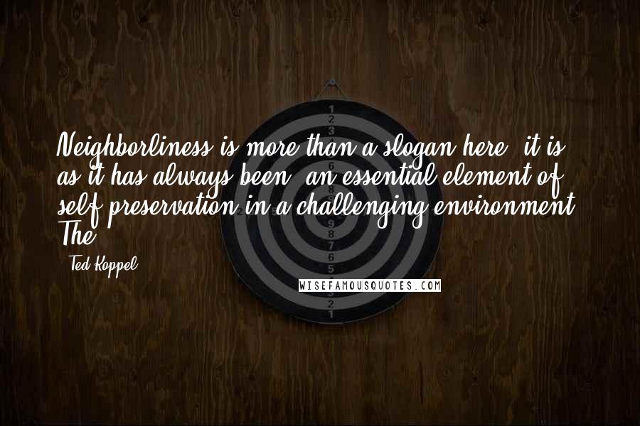 Ted Koppel Quotes: Neighborliness is more than a slogan here; it is, as it has always been, an essential element of self-preservation in a challenging environment. The