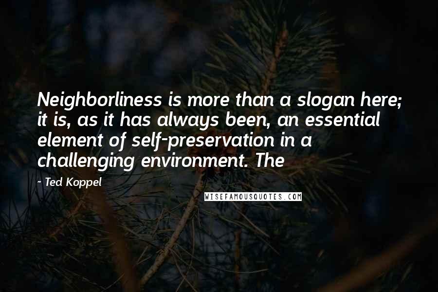 Ted Koppel Quotes: Neighborliness is more than a slogan here; it is, as it has always been, an essential element of self-preservation in a challenging environment. The