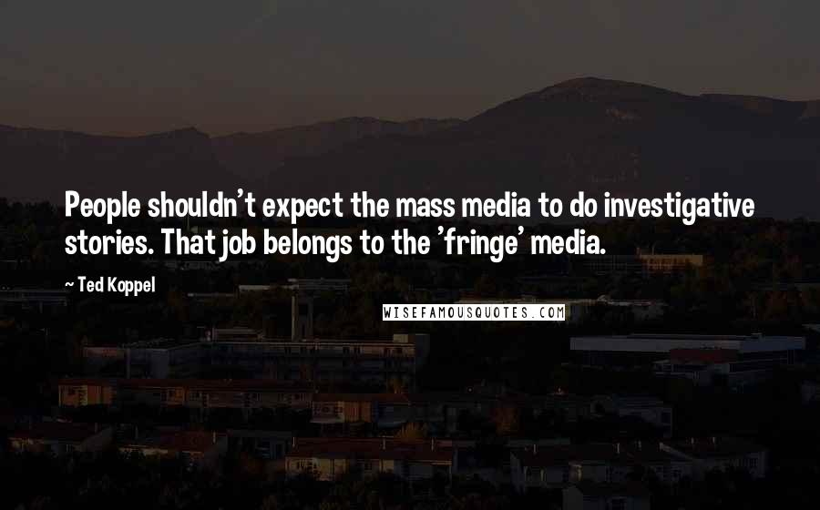 Ted Koppel Quotes: People shouldn't expect the mass media to do investigative stories. That job belongs to the 'fringe' media.