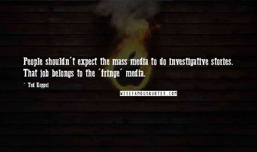 Ted Koppel Quotes: People shouldn't expect the mass media to do investigative stories. That job belongs to the 'fringe' media.