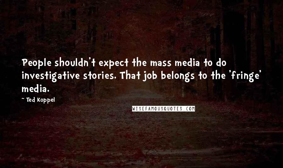 Ted Koppel Quotes: People shouldn't expect the mass media to do investigative stories. That job belongs to the 'fringe' media.