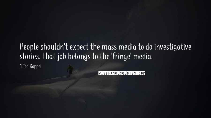 Ted Koppel Quotes: People shouldn't expect the mass media to do investigative stories. That job belongs to the 'fringe' media.