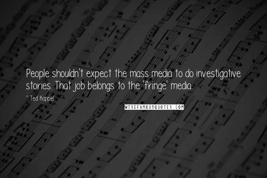 Ted Koppel Quotes: People shouldn't expect the mass media to do investigative stories. That job belongs to the 'fringe' media.