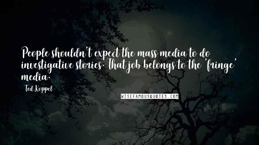 Ted Koppel Quotes: People shouldn't expect the mass media to do investigative stories. That job belongs to the 'fringe' media.