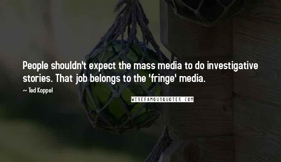 Ted Koppel Quotes: People shouldn't expect the mass media to do investigative stories. That job belongs to the 'fringe' media.