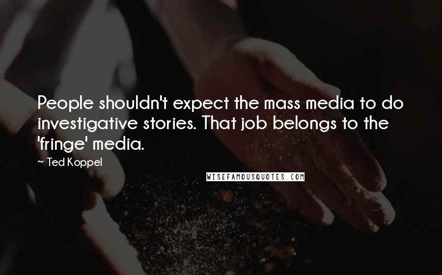 Ted Koppel Quotes: People shouldn't expect the mass media to do investigative stories. That job belongs to the 'fringe' media.