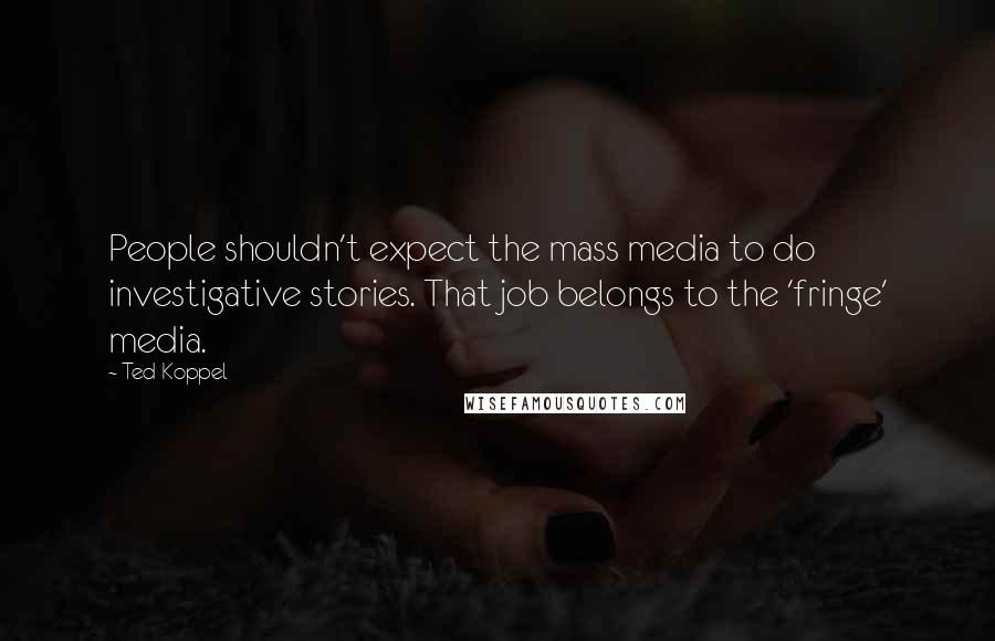 Ted Koppel Quotes: People shouldn't expect the mass media to do investigative stories. That job belongs to the 'fringe' media.