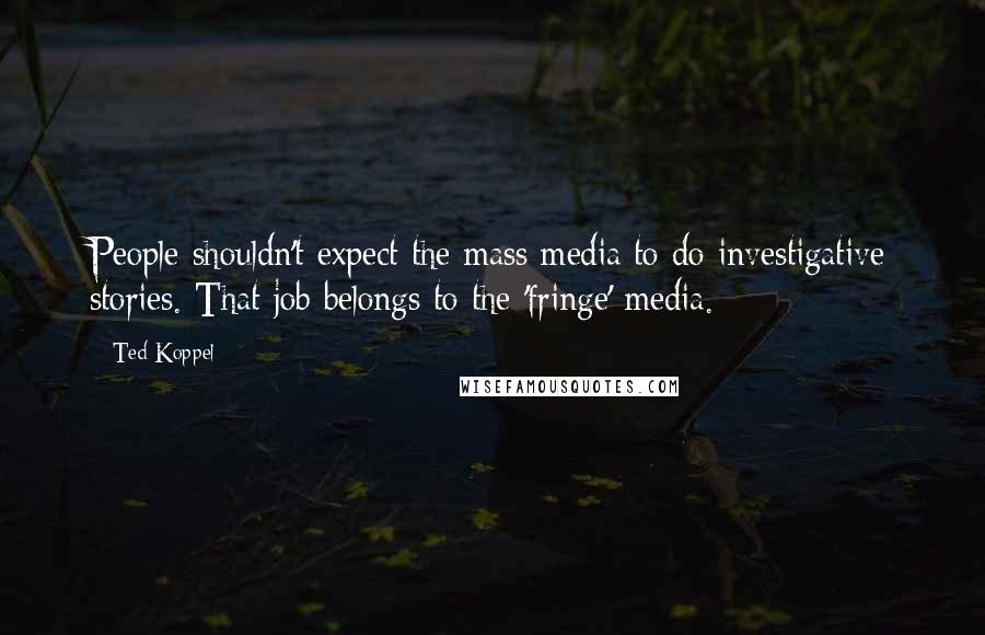 Ted Koppel Quotes: People shouldn't expect the mass media to do investigative stories. That job belongs to the 'fringe' media.