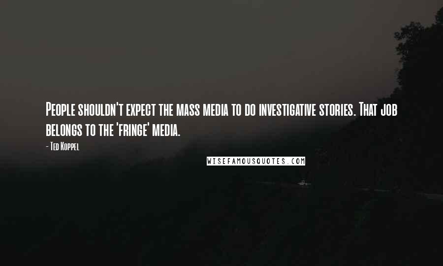 Ted Koppel Quotes: People shouldn't expect the mass media to do investigative stories. That job belongs to the 'fringe' media.