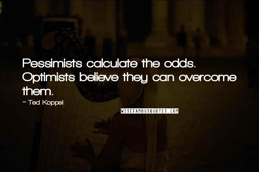 Ted Koppel Quotes: Pessimists calculate the odds. Optimists believe they can overcome them.