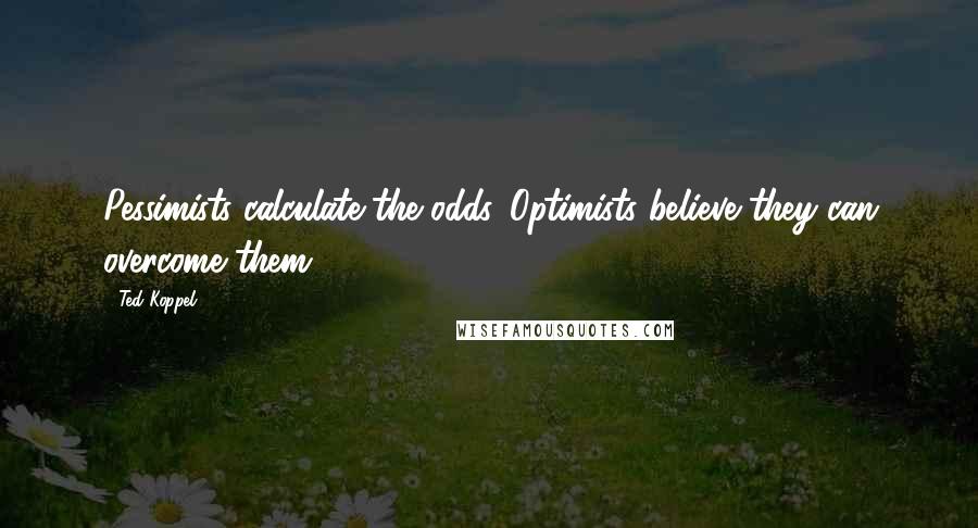 Ted Koppel Quotes: Pessimists calculate the odds. Optimists believe they can overcome them.