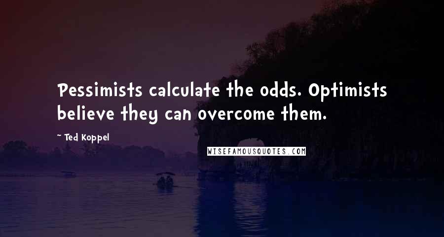 Ted Koppel Quotes: Pessimists calculate the odds. Optimists believe they can overcome them.