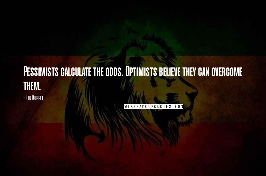 Ted Koppel Quotes: Pessimists calculate the odds. Optimists believe they can overcome them.