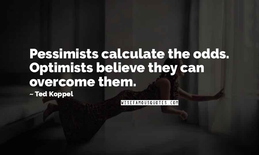 Ted Koppel Quotes: Pessimists calculate the odds. Optimists believe they can overcome them.